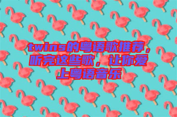 twins的粵語歌推薦，聽完這些歌，讓你愛上粵語音樂