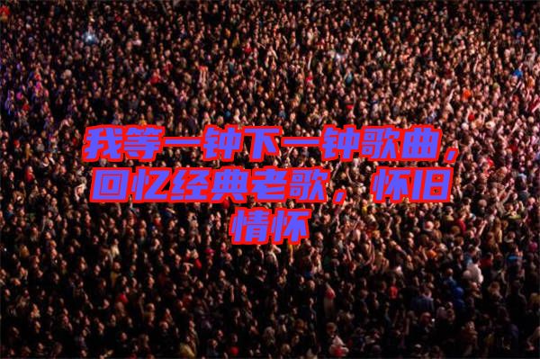 我等一鐘下一鐘歌曲，回憶經(jīng)典老歌，懷舊情懷