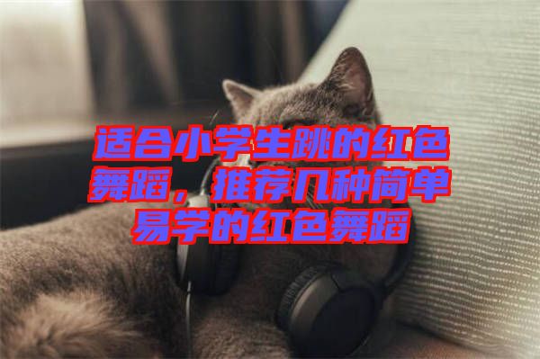 適合小學(xué)生跳的紅色舞蹈，推薦幾種簡(jiǎn)單易學(xué)的紅色舞蹈