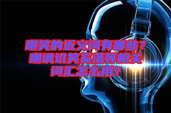 嘲笑的近義詞有哪些？嘲諷譏笑奚落等相關詞匯怎么用？