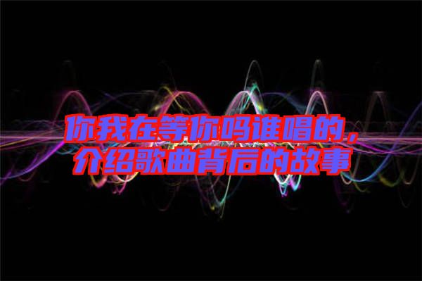 你我在等你嗎誰唱的，介紹歌曲背后的故事