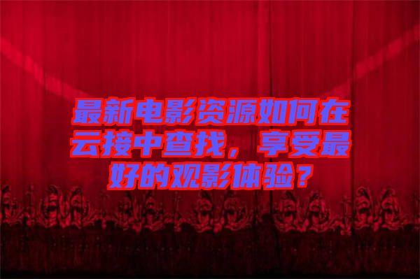 最新電影資源如何在云接中查找，享受最好的觀影體驗(yàn)？