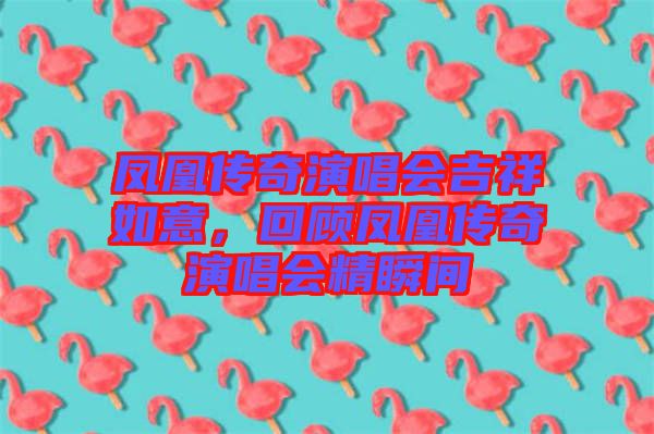鳳凰傳奇演唱會吉祥如意，回顧鳳凰傳奇演唱會精瞬間
