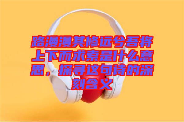 路漫漫其修遠兮吾將上下而求索是什么意思，探尋這句詩的深刻含義