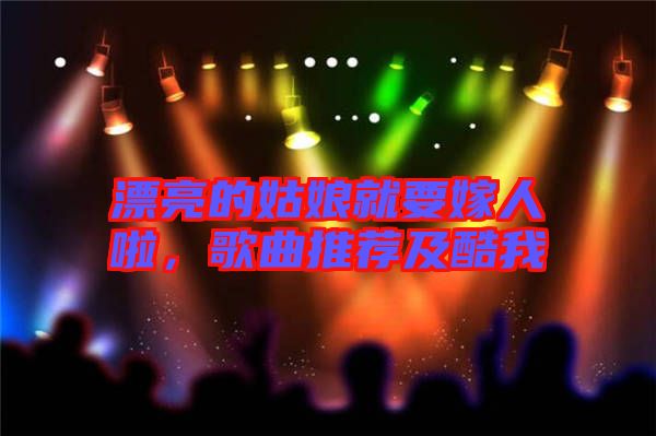 漂亮的姑娘就要嫁人啦，歌曲推薦及酷我