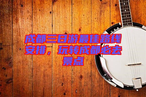 成都三日游最佳路線安排，玩轉(zhuǎn)成都必去景點(diǎn)