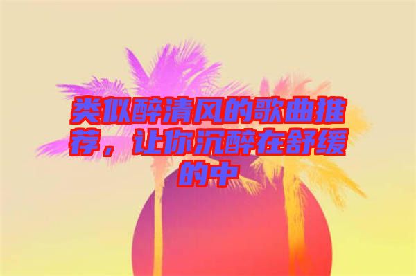 類似醉清風(fēng)的歌曲推薦，讓你沉醉在舒緩的中