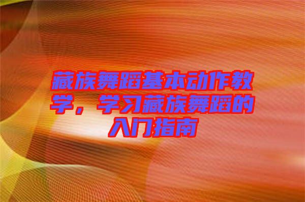 藏族舞蹈基本動(dòng)作教學(xué)，學(xué)習(xí)藏族舞蹈的入門指南