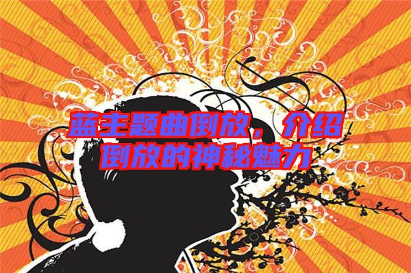 藍(lán)主題曲倒放，介紹倒放的神秘魅力