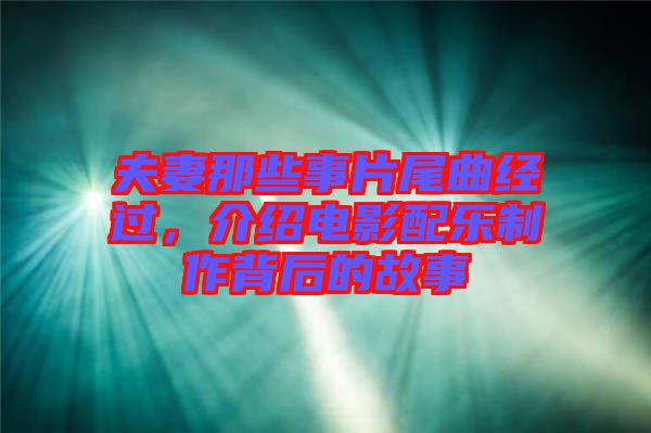 夫妻那些事片尾曲經(jīng)過(guò)，介紹電影配樂(lè)制作背后的故事