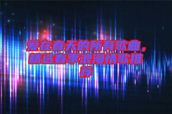 愛(ài)在春天的所有歌曲，精選春季浪漫情歌推薦
