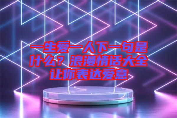 一生愛(ài)一人下一句是什么？浪漫情話(huà)大全讓你表達(dá)愛(ài)意