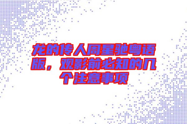 龍的傳人周星馳粵語(yǔ)版，觀影前必知的幾個(gè)注意事項(xiàng)