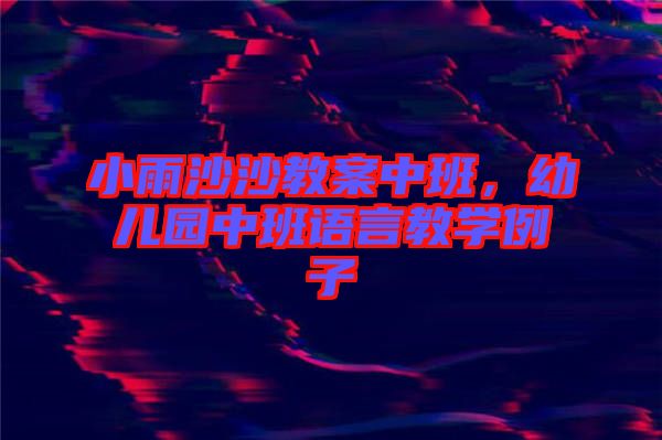 小雨沙沙教案中班，幼兒園中班語言教學(xué)例子