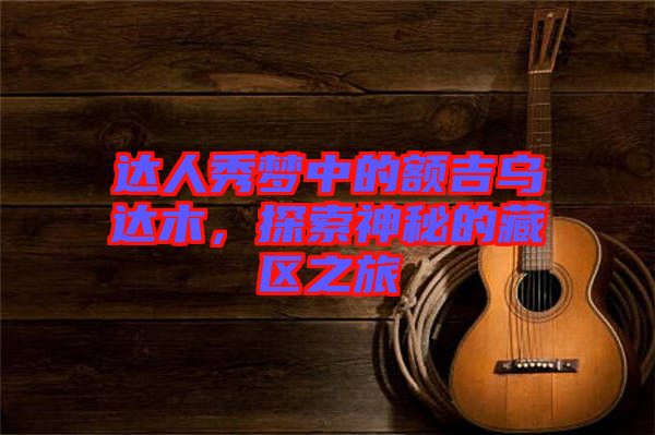 達(dá)人秀夢中的額吉烏達(dá)木，探索神秘的藏區(qū)之旅