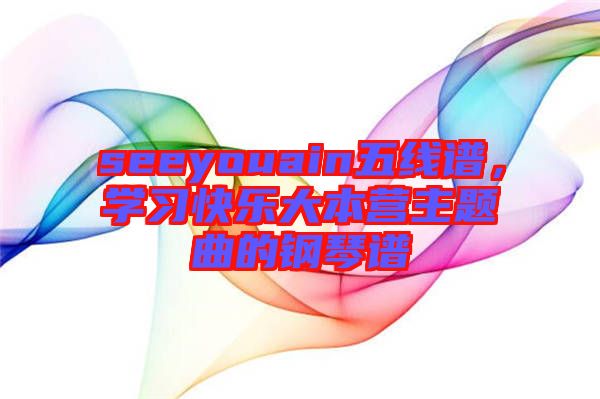 seeyouain五線譜，學(xué)習(xí)快樂(lè)大本營(yíng)主題曲的鋼琴譜