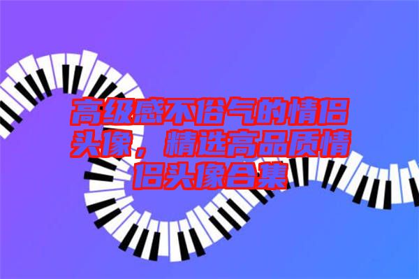 高級感不俗氣的情侶頭像，精選高品質(zhì)情侶頭像合集