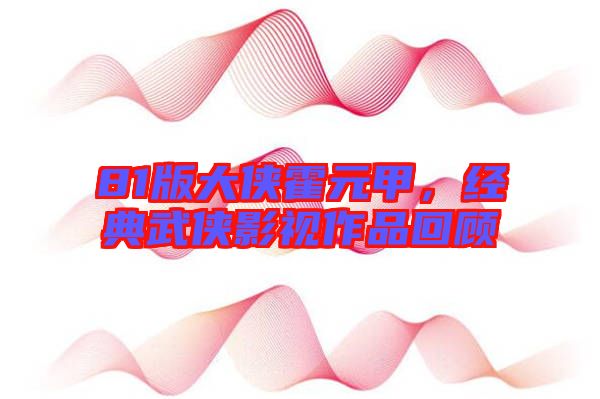 81版大俠霍元甲，經(jīng)典武俠影視作品回顧