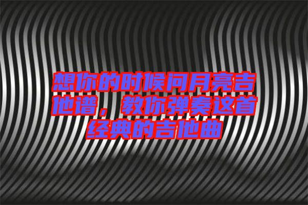 想你的時(shí)候問月亮吉他譜，教你彈奏這首經(jīng)典的吉他曲