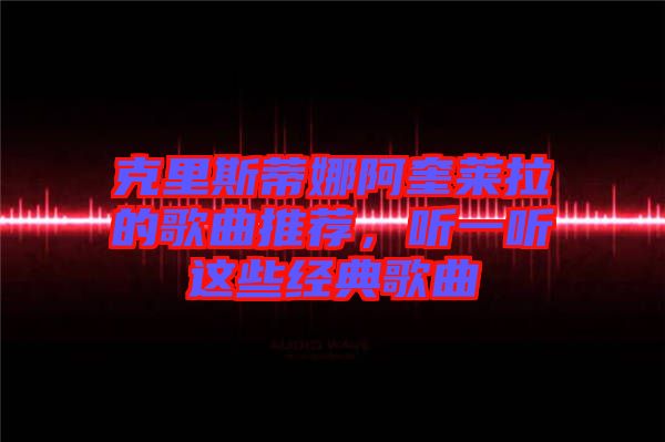 克里斯蒂娜阿奎萊拉的歌曲推薦，聽一聽這些經(jīng)典歌曲