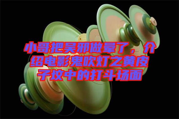 小哥把吳邪做暈了，介紹電影鬼吹燈之黃皮子墳中的打斗場面