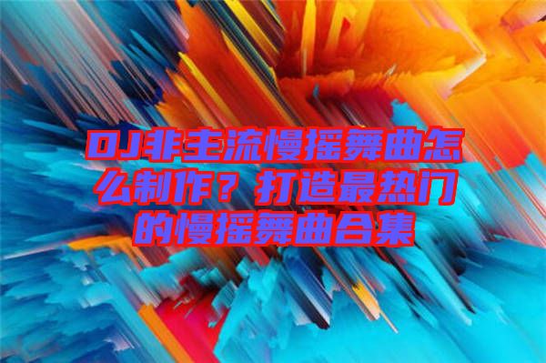 DJ非主流慢搖舞曲怎么制作？打造最熱門的慢搖舞曲合集