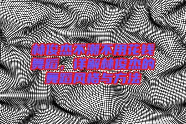 林俊杰不潮不用花錢舞蹈，詳解林俊杰的舞蹈風(fēng)格與方法