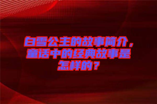 白雪公主的故事簡(jiǎn)介，童話中的經(jīng)典故事是怎樣的？