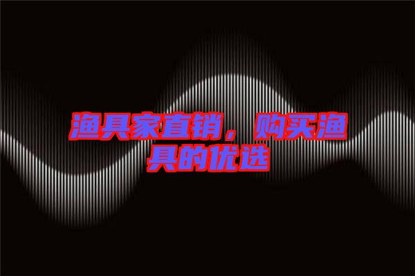 漁具家直銷，購(gòu)買漁具的優(yōu)選