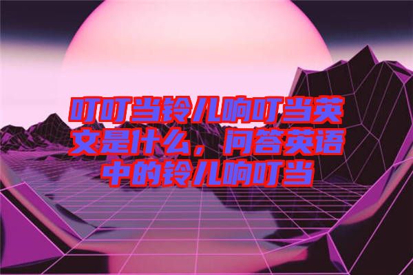 叮叮當(dāng)鈴兒響叮當(dāng)英文是什么，問答英語(yǔ)中的鈴兒響叮當(dāng)