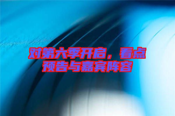 對(duì)第六季開啟，看點(diǎn)預(yù)告與嘉賓陣容