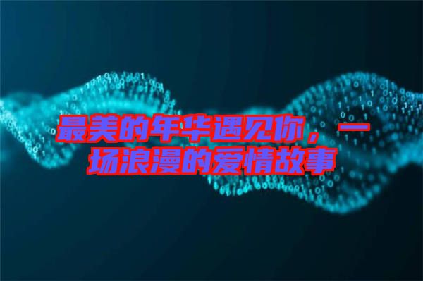 最美的年華遇見(jiàn)你，一場(chǎng)浪漫的愛(ài)情故事