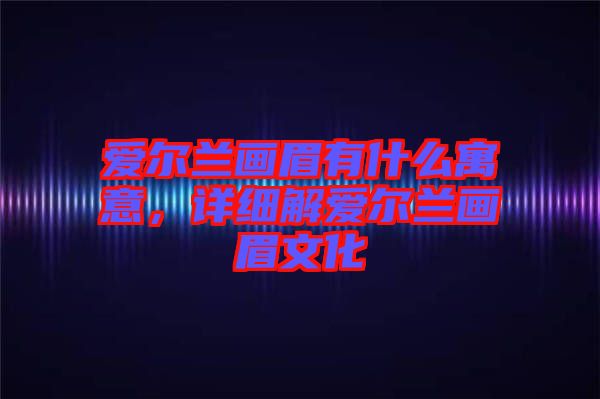 愛(ài)爾蘭畫(huà)眉有什么寓意，詳細(xì)解愛(ài)爾蘭畫(huà)眉文化