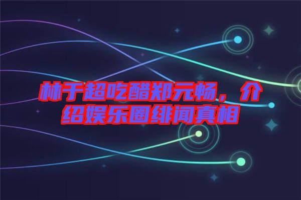 林于超吃醋鄭元暢，介紹娛樂圈緋聞?wù)嫦? width=