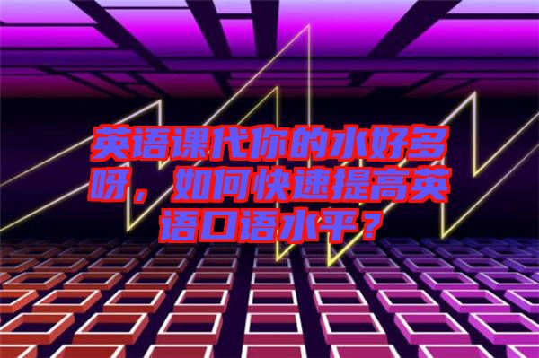 英語(yǔ)課代你的水好多呀，如何快速提高英語(yǔ)口語(yǔ)水平？