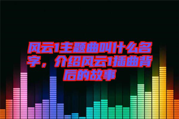 風(fēng)云1主題曲叫什么名字，介紹風(fēng)云1插曲背后的故事