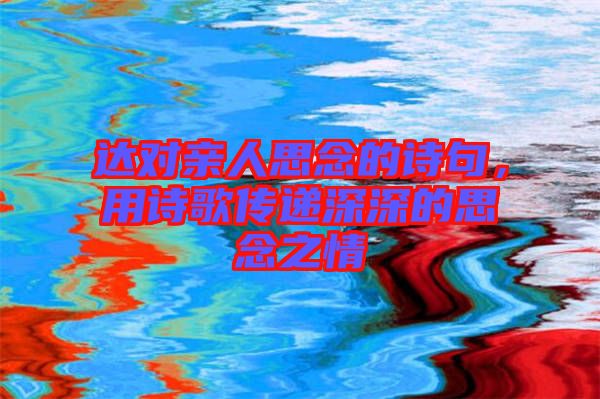 達(dá)對親人思念的詩句，用詩歌傳遞深深的思念之情