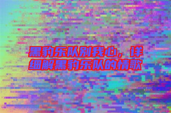 黑豹樂隊別我心，詳細解黑豹樂隊的情歌