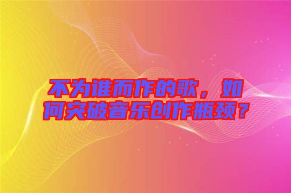 不為誰而作的歌，如何突破音樂創(chuàng)作瓶頸？