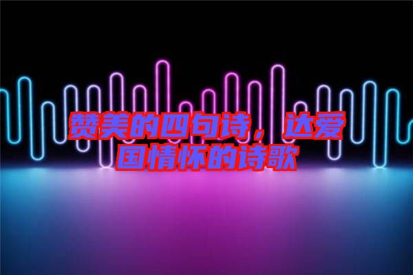 贊美的四句詩(shī)，達(dá)愛(ài)國(guó)情懷的詩(shī)歌