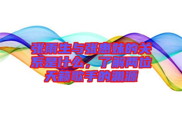 張雨生與張惠妹的關(guān)系是什么，了解兩位天籟歌手的淵源