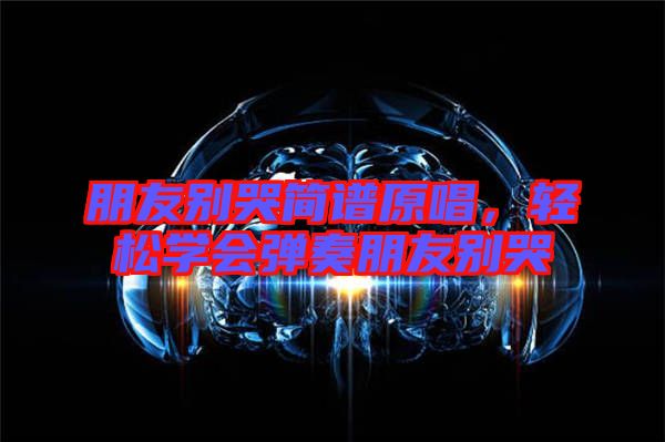 朋友別哭簡譜原唱，輕松學(xué)會彈奏朋友別哭
