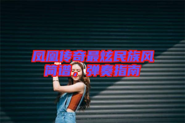 鳳凰傳奇最炫民族風(fēng)簡(jiǎn)譜，彈奏指南