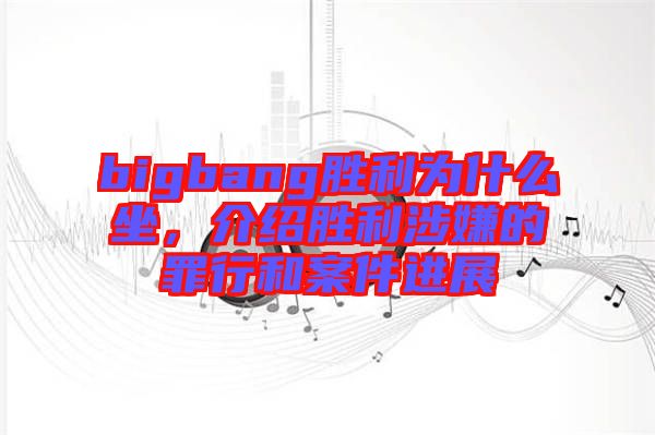 bigbang勝利為什么坐，介紹勝利涉嫌的罪行和案件進展