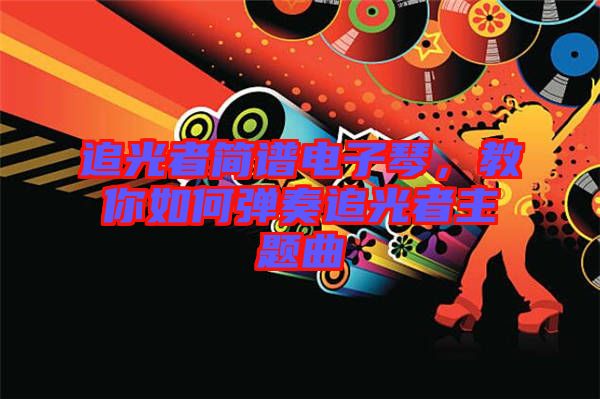追光者簡(jiǎn)譜電子琴，教你如何彈奏追光者主題曲