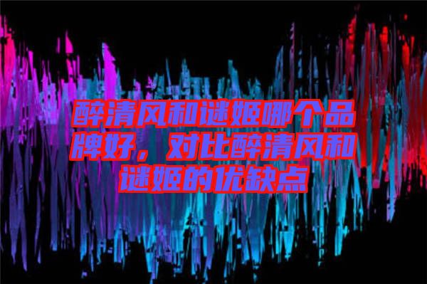 醉清風和謎姬哪個品牌好，對比醉清風和謎姬的優(yōu)缺點