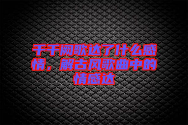 千千闕歌達(dá)了什么感情，解古風(fēng)歌曲中的情感達(dá)