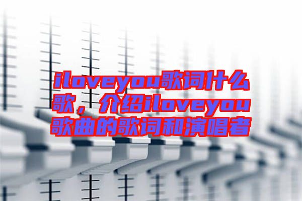 iloveyou歌詞什么歌，介紹iloveyou歌曲的歌詞和演唱者