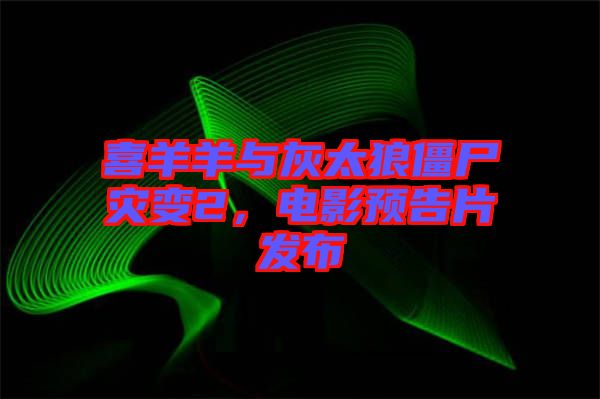 喜羊羊與灰太狼僵尸災(zāi)變2，電影預(yù)告片發(fā)布