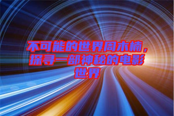 不可能的世界周木楠，探尋一部神秘的電影世界